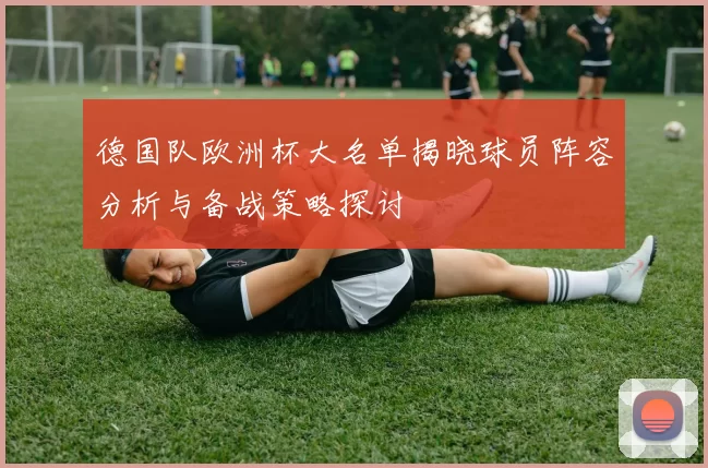 德国队欧洲杯大名单揭晓球员阵容分析与备战策略探讨