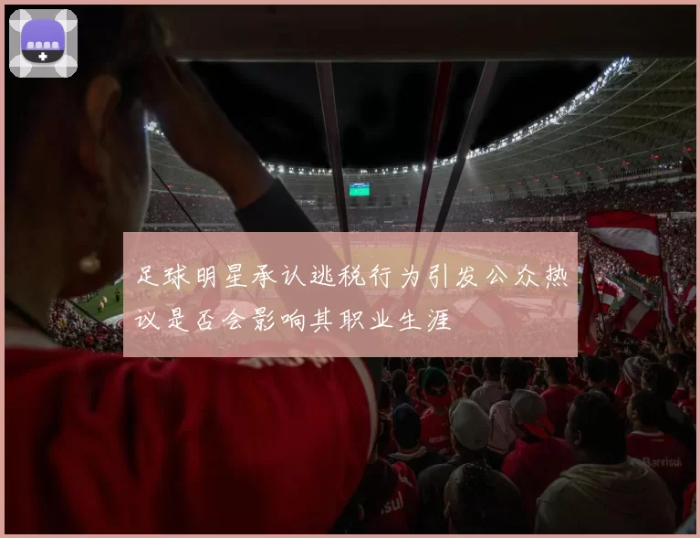 足球明星承认逃税行为引发公众热议是否会影响其职业生涯