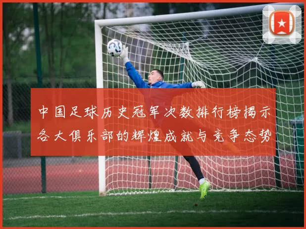 中国足球历史冠军次数排行榜揭示各大俱乐部的辉煌成就与竞争态势