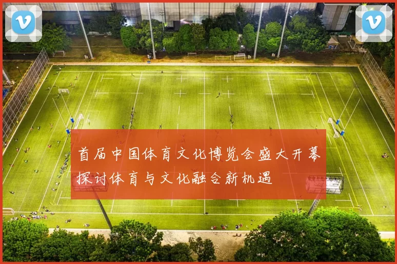 首届中国体育文化博览会盛大开幕探讨体育与文化融合新机遇